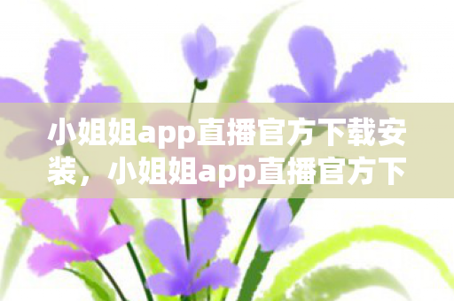 小姐姐app直播官方下载安装,小姐姐app直播官方下载,揭秘背后的真相与风险 小姐姐app直播官方下载安装,小姐姐app直播官方下载,揭秘背后的真相与风险