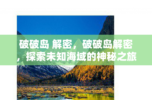 破破岛 解密，破破岛解密，探索未知海域的神秘之旅