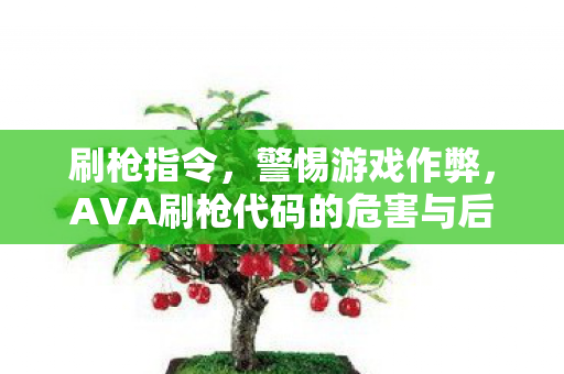 刷枪指令，警惕游戏作弊，AVA刷枪代码的危害与后果