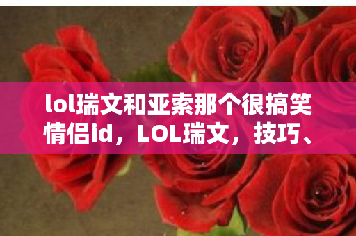 lol瑞文和亚索那个很搞笑情侣id，LOL瑞文，技巧、策略与英雄深度解析