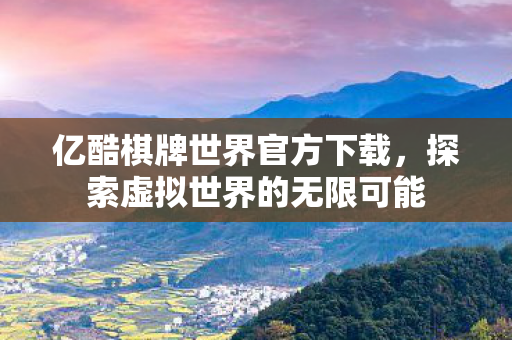 亿酷棋牌世界官方下载，探索虚拟世界的无限可能