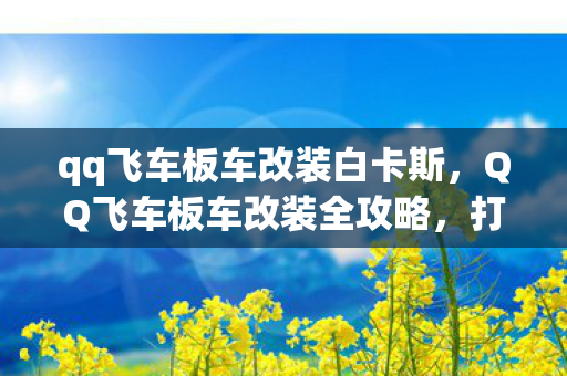 qq飞车板车改装白卡斯，QQ飞车板车改装全攻略，打造你的专属赛车
