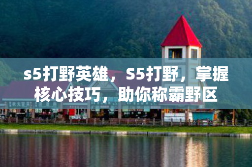 s5打野英雄，S5打野，掌握核心技巧，助你称霸野区