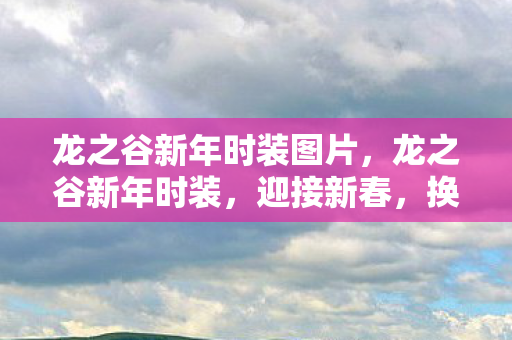 龙之谷新年时装图片，龙之谷新年时装，迎接新春，换上新装，共赴冒险之旅