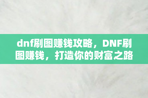 dnf刷图赚钱攻略，DNF刷图赚钱，打造你的财富之路