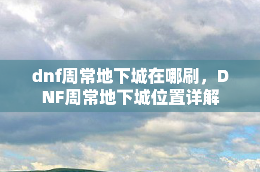 dnf周常地下城在哪刷，DNF周常地下城位置详解