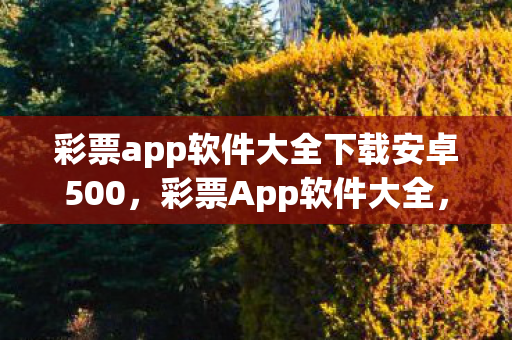 彩票app软件大全下载安卓500，彩票App软件大全，如何选择最靠谱的购彩平台