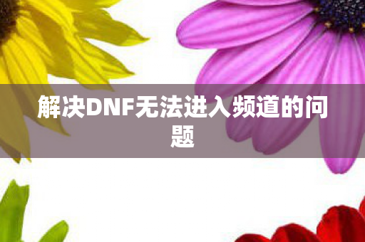 解决DNF无法进入频道的问题