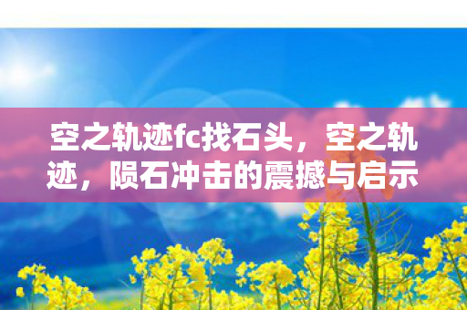 空之轨迹fc找石头，空之轨迹，陨石冲击的震撼与启示
