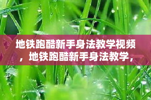 地铁跑酷新手身法教学视频，地铁跑酷新手身法教学，掌握这些技巧，轻松成为跑酷高手！