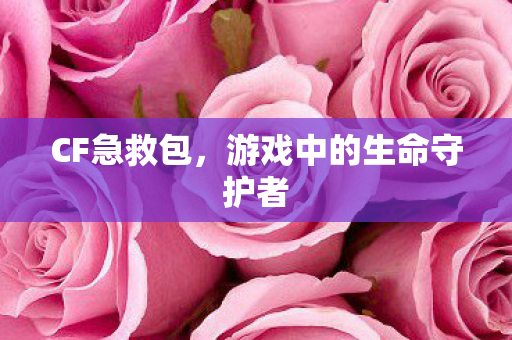 CF急救包，游戏中的生命守护者