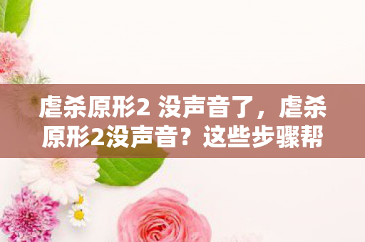 虐杀原形2 没声音了，虐杀原形2没声音？这些步骤帮你解决！