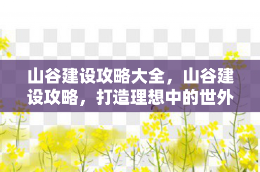 山谷建设攻略大全，山谷建设攻略，打造理想中的世外桃源
