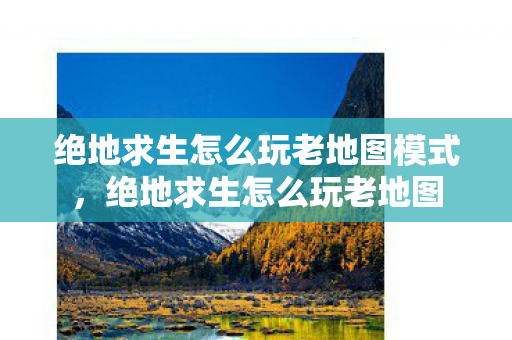 绝地求生怎么玩老地图模式，绝地求生怎么玩老地图