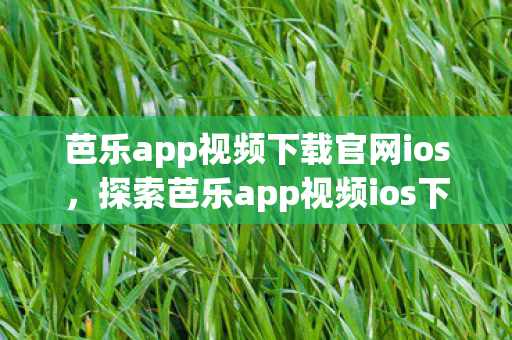 芭乐app视频下载官网ios，探索芭乐app视频ios下载，解锁娱乐新体验