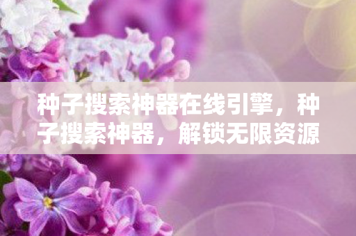 种子搜索神器在线引擎，种子搜索神器，解锁无限资源的秘密武器