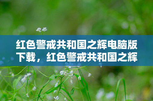 红色警戒共和国之辉电脑版下载，红色警戒共和国之辉，历史与现实的交织