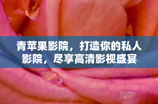 青苹果影院，打造你的私人影院，尽享高清影视盛宴