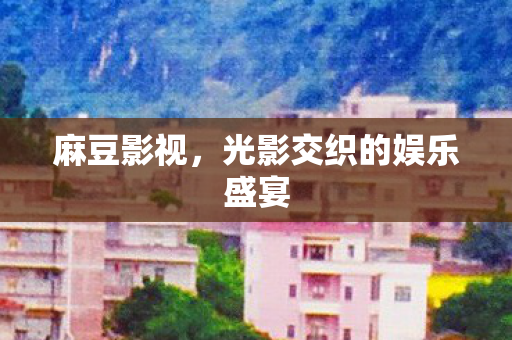麻豆影视，光影交织的娱乐盛宴