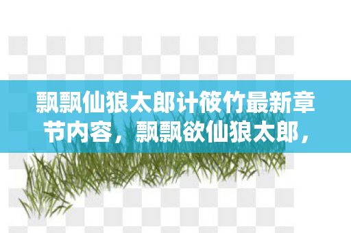 飘飘仙狼太郎计筱竹最新章节内容，飘飘欲仙狼太郎，一个传奇的崛起与陨落