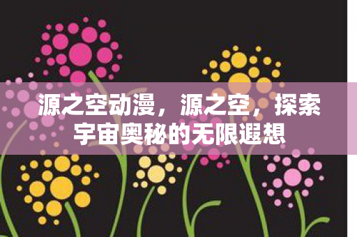源之空动漫，源之空，探索宇宙奥秘的无限遐想