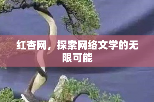 红杏网，探索网络文学的无限可能