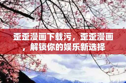 歪歪漫画下载污,歪歪漫画,解锁你的娱乐新选择 歪歪漫画下载污,歪歪漫画,解锁你的娱乐新选择