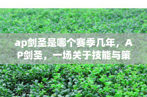 ap剑圣是哪个赛季几年,AP剑圣,一场关于技能与策略的华丽冒险 ap剑圣是哪个赛季几年,AP剑圣,一场关于技能与策略的华丽冒险
