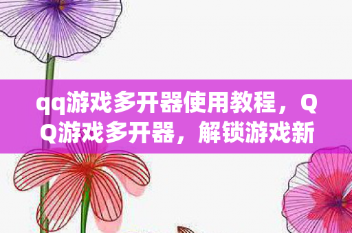 qq游戏多开器使用教程,QQ游戏多开器,解锁游戏新体验 qq游戏多开器使用教程,QQ游戏多开器,解锁游戏新体验