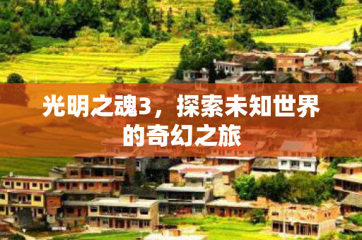 光明之魂3,探索未知世界的奇幻之旅 光明之魂3,探索未知世界的奇幻之旅