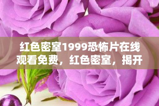 红色密室1999恐怖片在线观看免费,红色密室,揭开历史与神秘的双重面纱 红色密室1999恐怖片在线观看免费,红色密室,揭开历史与神秘的双重面纱