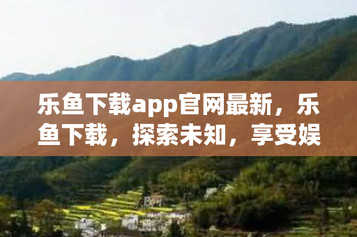 乐鱼下载app官网最新，乐鱼下载，探索未知，享受娱乐新体验
