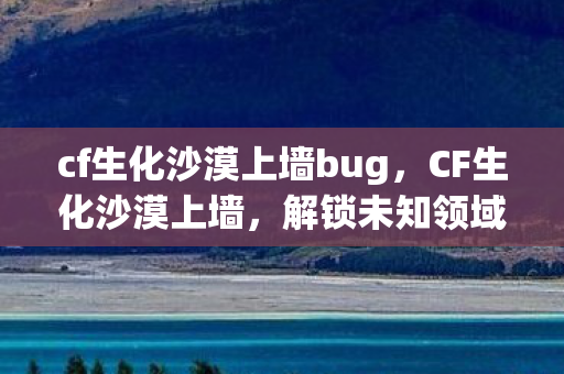 cf生化沙漠上墙bug，CF生化沙漠上墙，解锁未知领域的战术与技巧