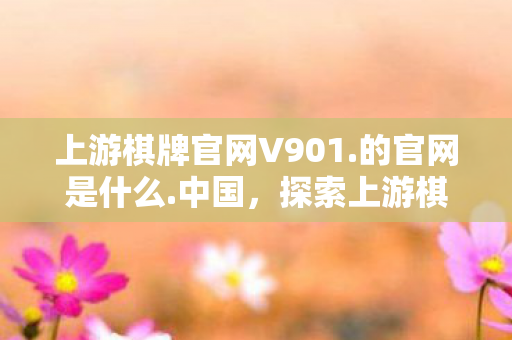 上游棋牌官网V901.的官网是什么.中国，探索上游棋牌官网，一场智慧与策略的盛宴
