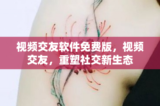 视频交友软件免费版，视频交友，重塑社交新生态