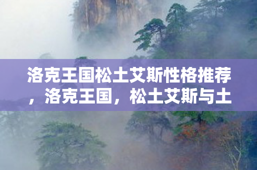 洛克王国松土艾斯性格推荐，洛克王国，松土艾斯与土地的探索