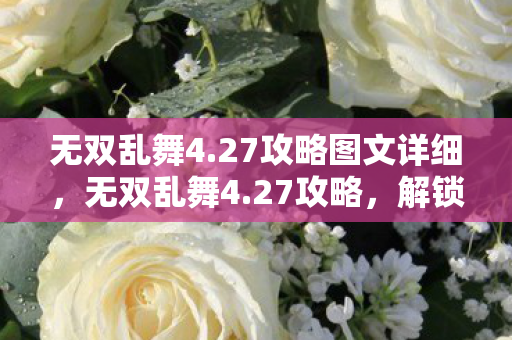 无双乱舞4.27攻略图文详细，无双乱舞4.27攻略，解锁终极战斗技巧，称霸战场！