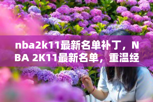 nba2k11最新名单补丁,NBA 2K11最新名单,重温经典,再现传奇 nba2k11最新名单补丁,NBA 2K11最新名单,重温经典,再现传奇