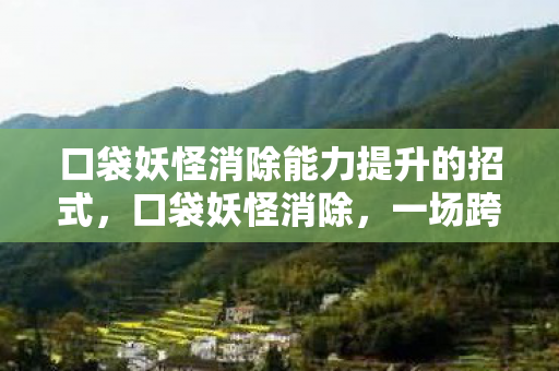 口袋妖怪消除能力提升的招式，口袋妖怪消除，一场跨时代的游戏变革