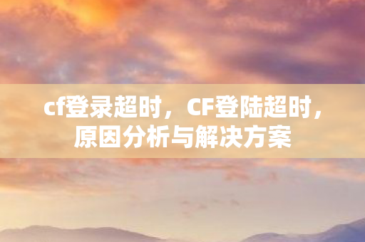 cf登录超时，CF登陆超时，原因分析与解决方案