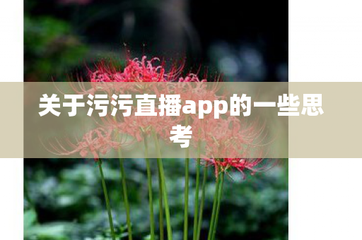 关于污污直播app的一些思考 关于污污直播app的一些思考