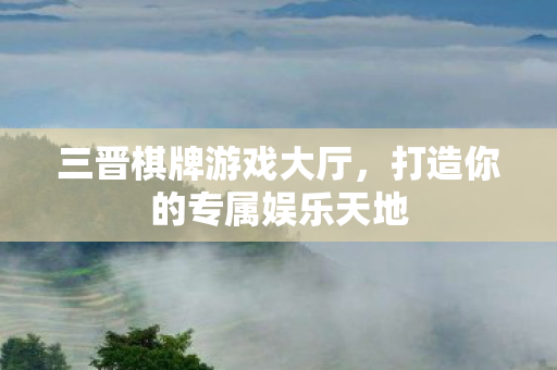 三晋棋牌游戏大厅，打造你的专属娱乐天地