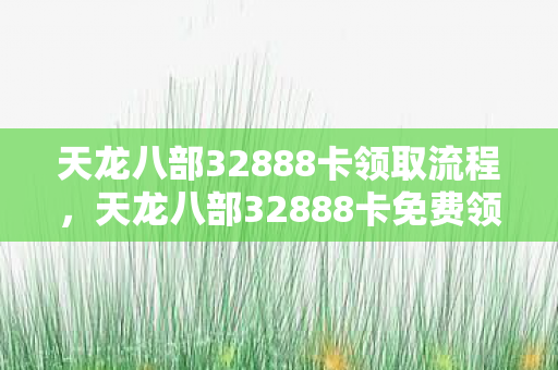 天龙八部32888卡领取流程，天龙八部32888卡免费领取攻略