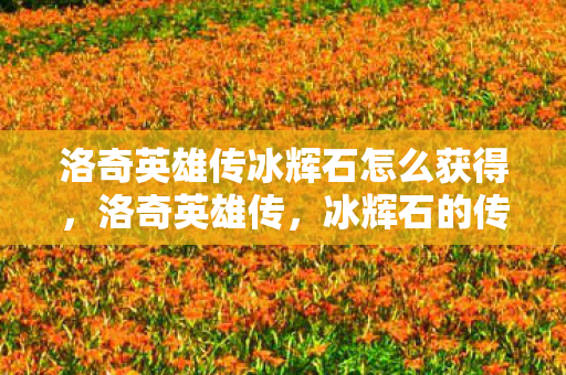 洛奇英雄传冰辉石怎么获得，洛奇英雄传，冰辉石的传奇之旅