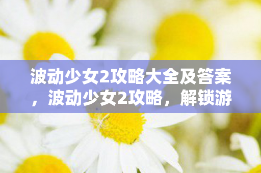 波动少女2攻略大全及答案，波动少女2攻略，解锁游戏全成就，成为恋爱大师