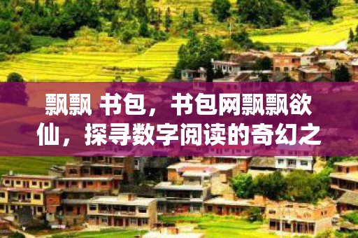 飘飘 书包,书包网飘飘欲仙,探寻数字阅读的奇幻之旅 飘飘 书包,书包网飘飘欲仙,探寻数字阅读的奇幻之旅