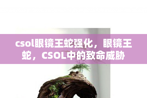 csol眼镜王蛇强化，眼镜王蛇，CSOL中的致命威胁
