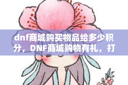 dnf商城购买物品给多少积分，DNF商城购物有礼，打造你的专属游戏天堂