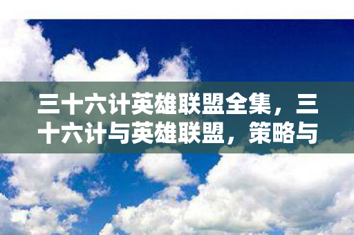 三十六计英雄联盟全集，三十六计与英雄联盟，策略与智慧的碰撞