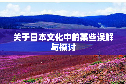 关于日本文化中的某些误解与探讨 关于日本文化中的某些误解与探讨